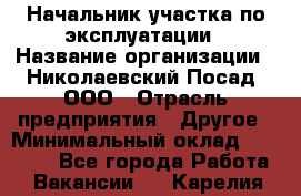 Начальник участка по эксплуатации › Название организации ­ Николаевский Посад, ООО › Отрасль предприятия ­ Другое › Минимальный оклад ­ 40 000 - Все города Работа » Вакансии   . Карелия респ.